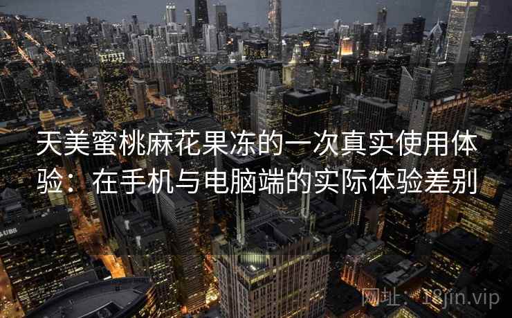 天美蜜桃麻花果冻的一次真实使用体验:在手机与电脑端的实际体验差别 第2张 天美蜜桃麻花果冻的一次真实使用体验:在手机与电脑端的实际体验差别 第2张