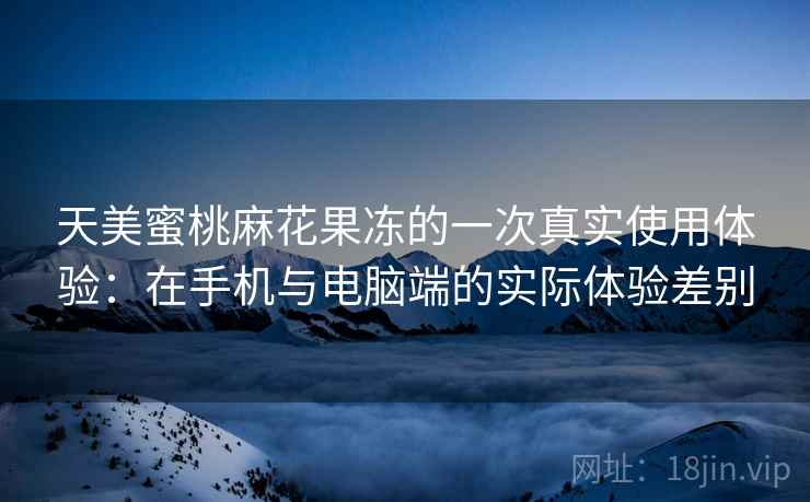 天美蜜桃麻花果冻的一次真实使用体验:在手机与电脑端的实际体验差别 第1张 天美蜜桃麻花果冻的一次真实使用体验:在手机与电脑端的实际体验差别 第1张