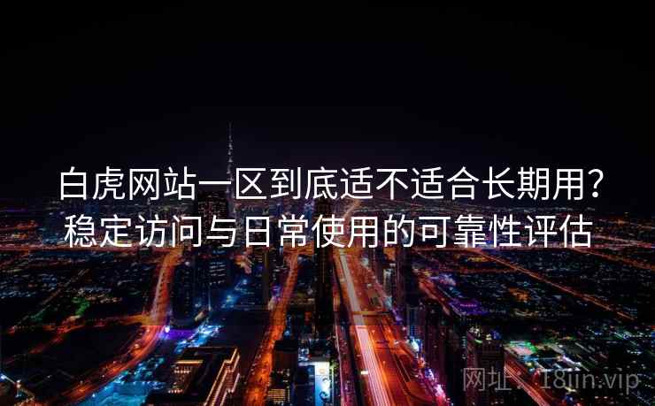 白虎网站一区到底适不适合长期用?稳定访问与日常使用的可靠性评估 第1张 白虎网站一区到底适不适合长期用?稳定访问与日常使用的可靠性评估 第1张