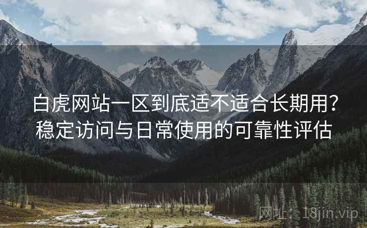 白虎网站一区到底适不适合长期用?稳定访问与日常使用的可靠性评估 第2张 白虎网站一区到底适不适合长期用?稳定访问与日常使用的可靠性评估 第2张