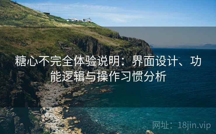 糖心不完全体验说明:界面设计、功能逻辑与操作习惯分析 第1张 糖心不完全体验说明:界面设计、功能逻辑与操作习惯分析 第1张