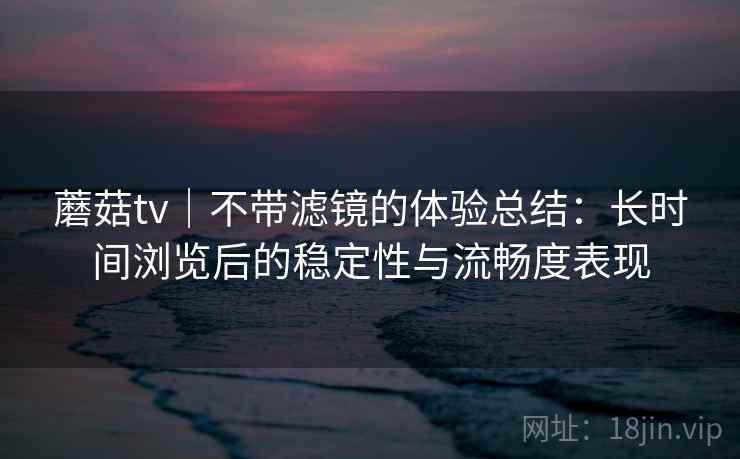 蘑菇tv|不带滤镜的体验总结:长时间浏览后的稳定性与流畅度表现 第1张 蘑菇tv|不带滤镜的体验总结:长时间浏览后的稳定性与流畅度表现 第1张