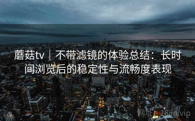 蘑菇tv|不带滤镜的体验总结:长时间浏览后的稳定性与流畅度表现 第2张 蘑菇tv|不带滤镜的体验总结:长时间浏览后的稳定性与流畅度表现 第2张