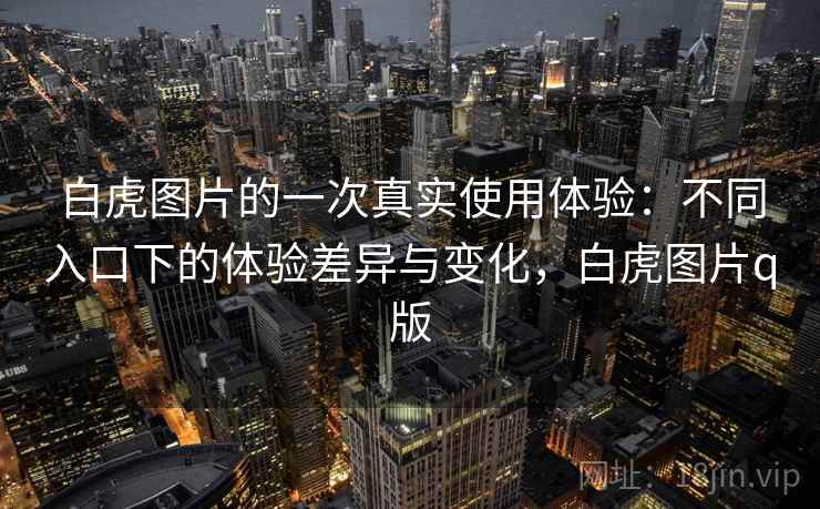 白虎图片的一次真实使用体验:不同入口下的体验差异与变化,白虎图片q版 第2张 白虎图片的一次真实使用体验:不同入口下的体验差异与变化,白虎图片q版 第2张