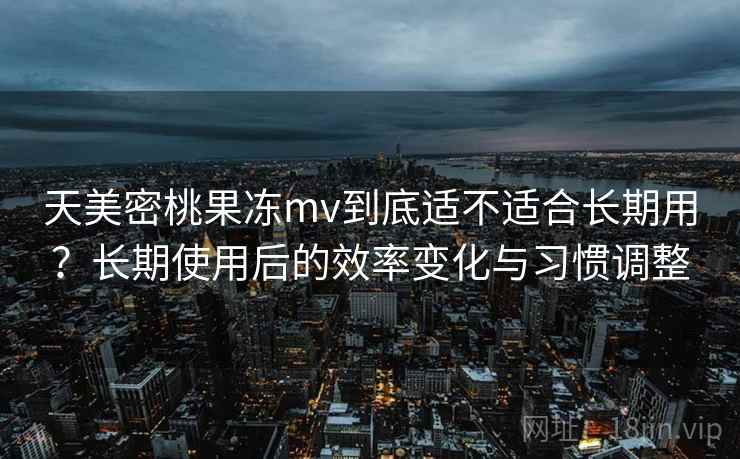 天美密桃果冻mv到底适不适合长期用?长期使用后的效率变化与习惯调整 第1张 天美密桃果冻mv到底适不适合长期用?长期使用后的效率变化与习惯调整 第1张