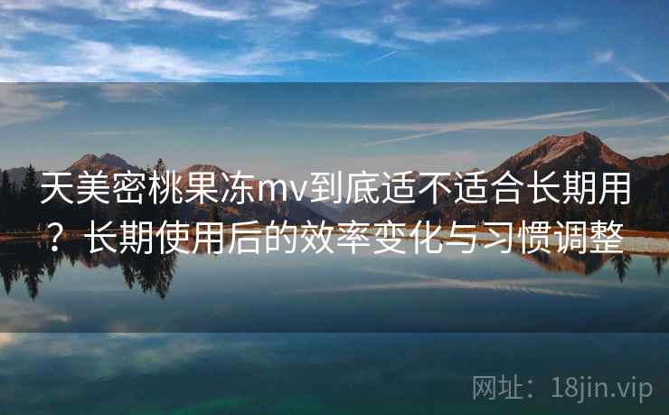 天美密桃果冻mv到底适不适合长期用?长期使用后的效率变化与习惯调整 第2张 天美密桃果冻mv到底适不适合长期用?长期使用后的效率变化与习惯调整 第2张