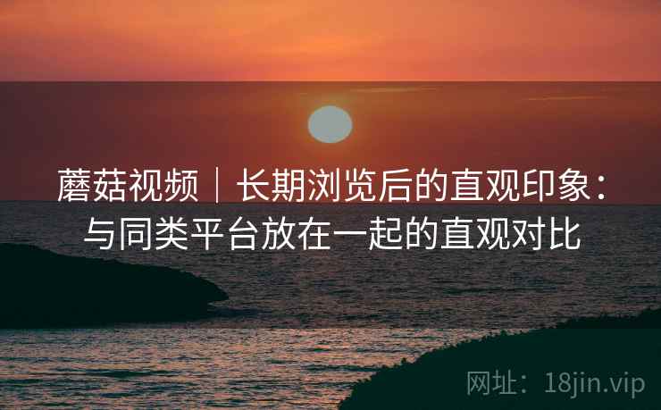 蘑菇视频|长期浏览后的直观印象:与同类平台放在一起的直观对比 第2张 蘑菇视频|长期浏览后的直观印象:与同类平台放在一起的直观对比 第2张