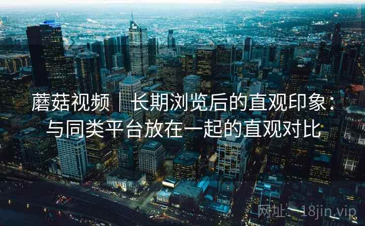 蘑菇视频|长期浏览后的直观印象:与同类平台放在一起的直观对比 第1张 蘑菇视频|长期浏览后的直观印象:与同类平台放在一起的直观对比 第1张