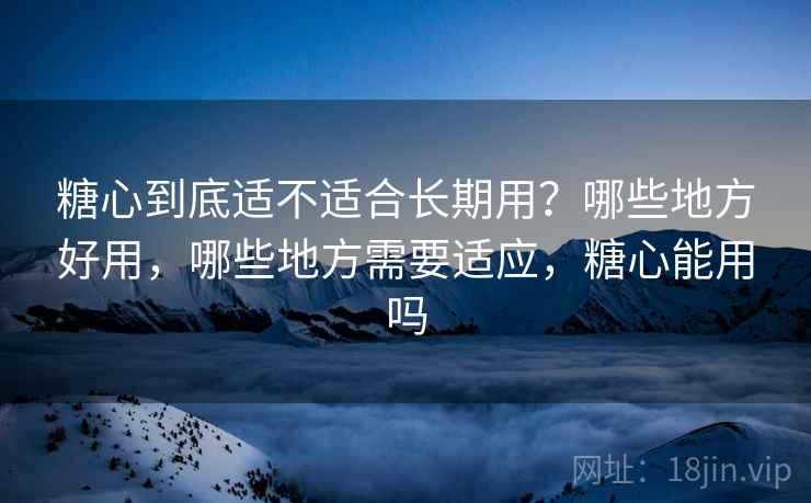 糖心到底适不适合长期用?哪些地方好用,哪些地方需要适应,糖心能用吗 第2张 糖心到底适不适合长期用?哪些地方好用,哪些地方需要适应,糖心能用吗 第2张