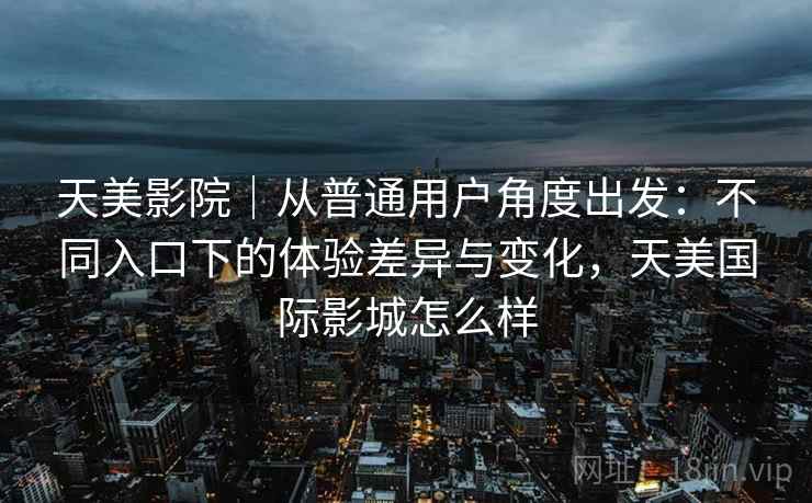 天美影院|从普通用户角度出发:不同入口下的体验差异与变化,天美国际影城怎么样 第1张 天美影院|从普通用户角度出发:不同入口下的体验差异与变化,天美国际影城怎么样 第1张