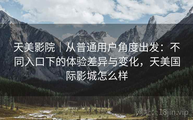 天美影院|从普通用户角度出发:不同入口下的体验差异与变化,天美国际影城怎么样 第2张 天美影院|从普通用户角度出发:不同入口下的体验差异与变化,天美国际影城怎么样 第2张