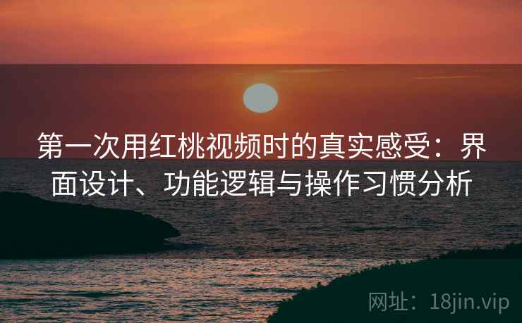 第一次用红桃视频时的真实感受:界面设计、功能逻辑与操作习惯分析 第2张 第一次用红桃视频时的真实感受:界面设计、功能逻辑与操作习惯分析 第2张
