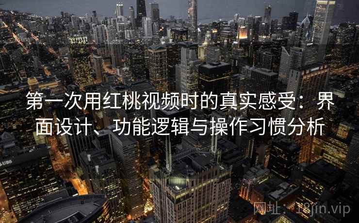 第一次用红桃视频时的真实感受:界面设计、功能逻辑与操作习惯分析 第1张 第一次用红桃视频时的真实感受:界面设计、功能逻辑与操作习惯分析 第1张