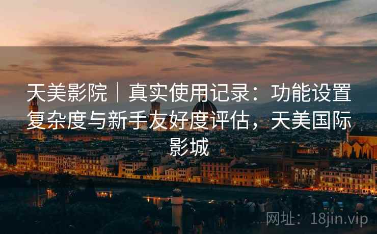 天美影院|真实使用记录:功能设置复杂度与新手友好度评估,天美国际影城 第2张 天美影院|真实使用记录:功能设置复杂度与新手友好度评估,天美国际影城 第2张