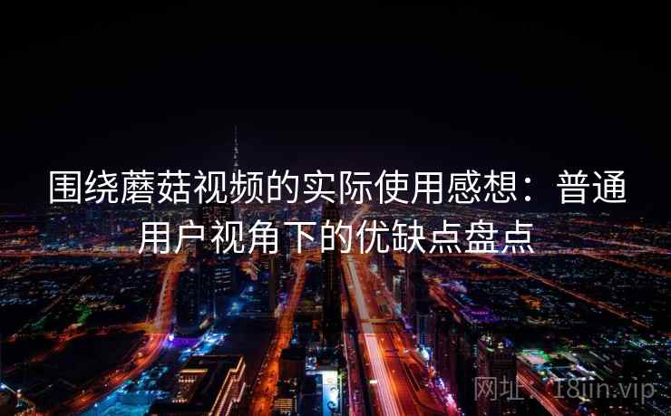 围绕蘑菇视频的实际使用感想:普通用户视角下的优缺点盘点 第2张 围绕蘑菇视频的实际使用感想:普通用户视角下的优缺点盘点 第2张