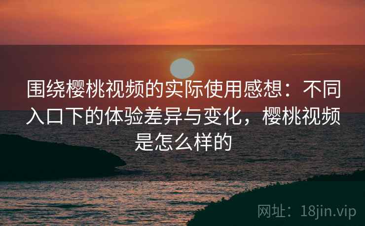 围绕樱桃视频的实际使用感想:不同入口下的体验差异与变化,樱桃视频是怎么样的 第2张 围绕樱桃视频的实际使用感想:不同入口下的体验差异与变化,樱桃视频是怎么样的 第2张