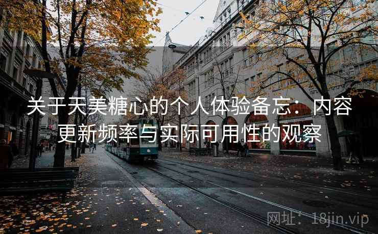 关于天美糖心的个人体验备忘:内容更新频率与实际可用性的观察 第2张 关于天美糖心的个人体验备忘:内容更新频率与实际可用性的观察 第2张