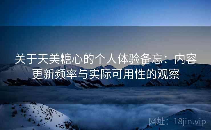 关于天美糖心的个人体验备忘:内容更新频率与实际可用性的观察 第1张 关于天美糖心的个人体验备忘:内容更新频率与实际可用性的观察 第1张