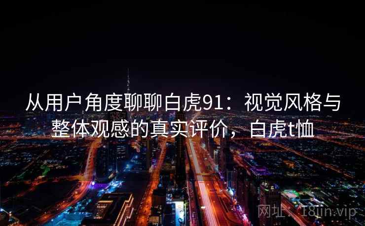 从用户角度聊聊白虎91:视觉风格与整体观感的真实评价,白虎t恤 第2张 从用户角度聊聊白虎91:视觉风格与整体观感的真实评价,白虎t恤 第2张