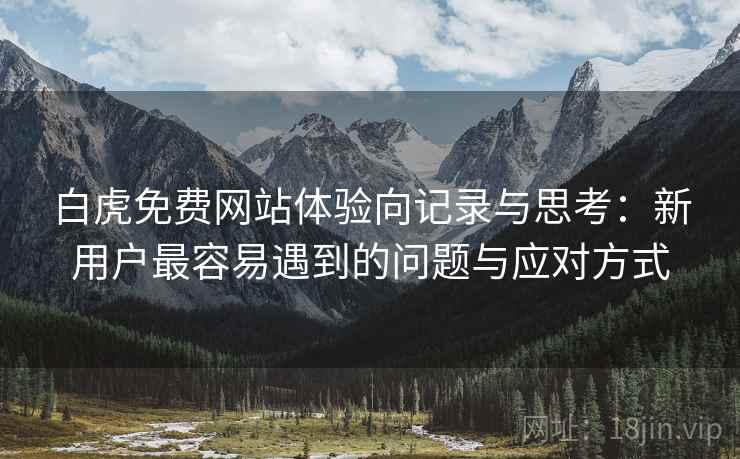 白虎免费网站体验向记录与思考:新用户最容易遇到的问题与应对方式 第1张 白虎免费网站体验向记录与思考:新用户最容易遇到的问题与应对方式 第1张