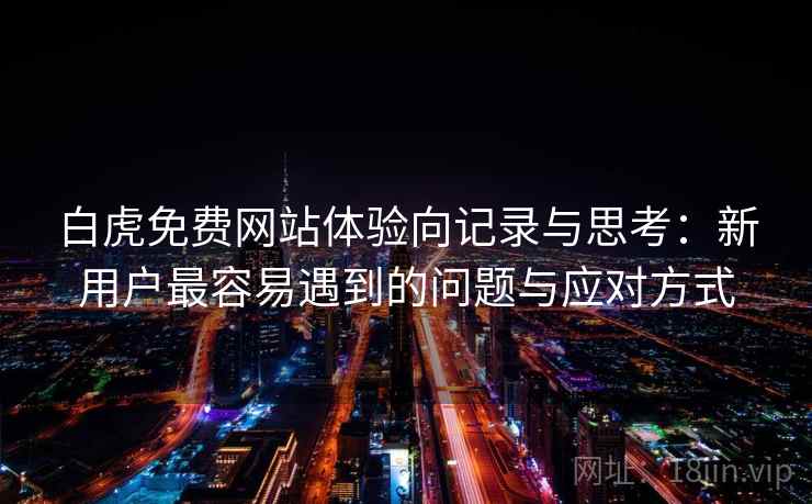 白虎免费网站体验向记录与思考:新用户最容易遇到的问题与应对方式 第2张 白虎免费网站体验向记录与思考:新用户最容易遇到的问题与应对方式 第2张