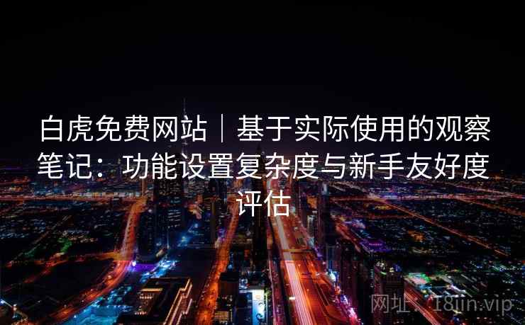 白虎免费网站|基于实际使用的观察笔记:功能设置复杂度与新手友好度评估 第2张 白虎免费网站|基于实际使用的观察笔记:功能设置复杂度与新手友好度评估 第2张