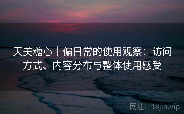 天美糖心|偏日常的使用观察:访问方式、内容分布与整体使用感受 第2张 天美糖心|偏日常的使用观察:访问方式、内容分布与整体使用感受 第2张
