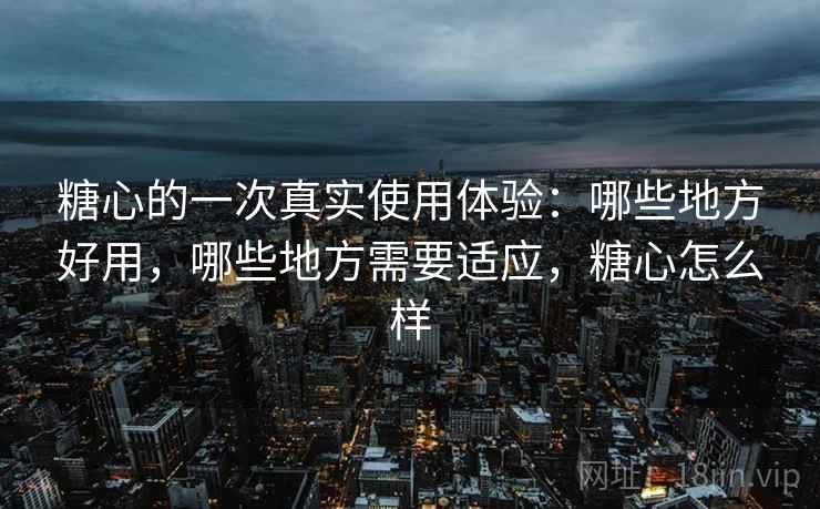 糖心的一次真实使用体验:哪些地方好用,哪些地方需要适应,糖心怎么样 第2张 糖心的一次真实使用体验:哪些地方好用,哪些地方需要适应,糖心怎么样 第2张