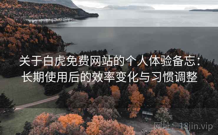 关于白虎免费网站的个人体验备忘:长期使用后的效率变化与习惯调整 第2张 关于白虎免费网站的个人体验备忘:长期使用后的效率变化与习惯调整 第2张