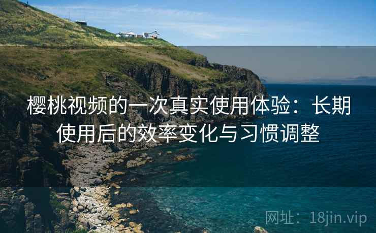 樱桃视频的一次真实使用体验:长期使用后的效率变化与习惯调整 第2张 樱桃视频的一次真实使用体验:长期使用后的效率变化与习惯调整 第2张