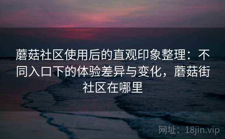 蘑菇社区使用后的直观印象整理:不同入口下的体验差异与变化,蘑菇街社区在哪里 第1张 蘑菇社区使用后的直观印象整理:不同入口下的体验差异与变化,蘑菇街社区在哪里 第1张