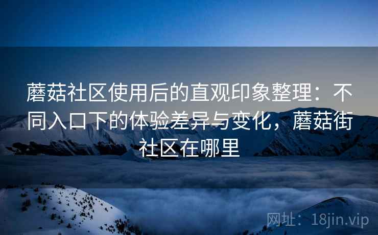 蘑菇社区使用后的直观印象整理:不同入口下的体验差异与变化,蘑菇街社区在哪里 第2张 蘑菇社区使用后的直观印象整理:不同入口下的体验差异与变化,蘑菇街社区在哪里 第2张