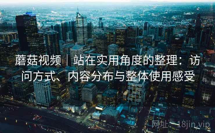 蘑菇视频|站在实用角度的整理:访问方式、内容分布与整体使用感受 第1张 蘑菇视频|站在实用角度的整理:访问方式、内容分布与整体使用感受 第1张