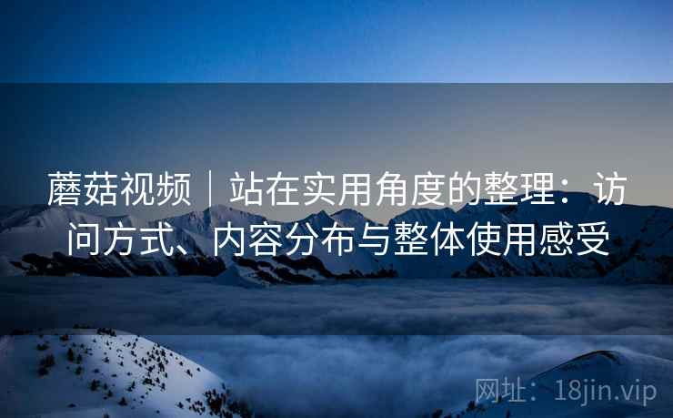 蘑菇视频|站在实用角度的整理:访问方式、内容分布与整体使用感受 第2张 蘑菇视频|站在实用角度的整理:访问方式、内容分布与整体使用感受 第2张