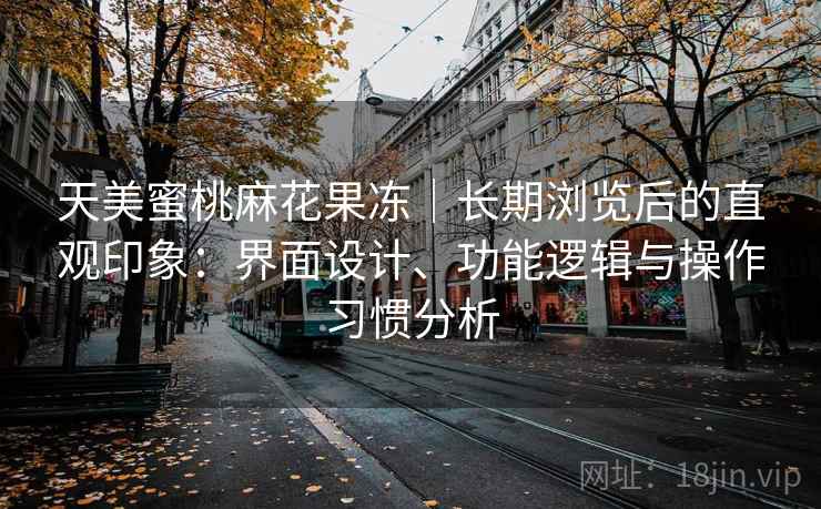 天美蜜桃麻花果冻|长期浏览后的直观印象:界面设计、功能逻辑与操作习惯分析 第1张 天美蜜桃麻花果冻|长期浏览后的直观印象:界面设计、功能逻辑与操作习惯分析 第1张