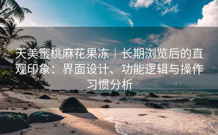 天美蜜桃麻花果冻|长期浏览后的直观印象:界面设计、功能逻辑与操作习惯分析 第2张 天美蜜桃麻花果冻|长期浏览后的直观印象:界面设计、功能逻辑与操作习惯分析 第2张