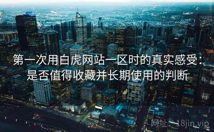 第一次用白虎网站一区时的真实感受:是否值得收藏并长期使用的判断 第1张 第一次用白虎网站一区时的真实感受:是否值得收藏并长期使用的判断 第1张