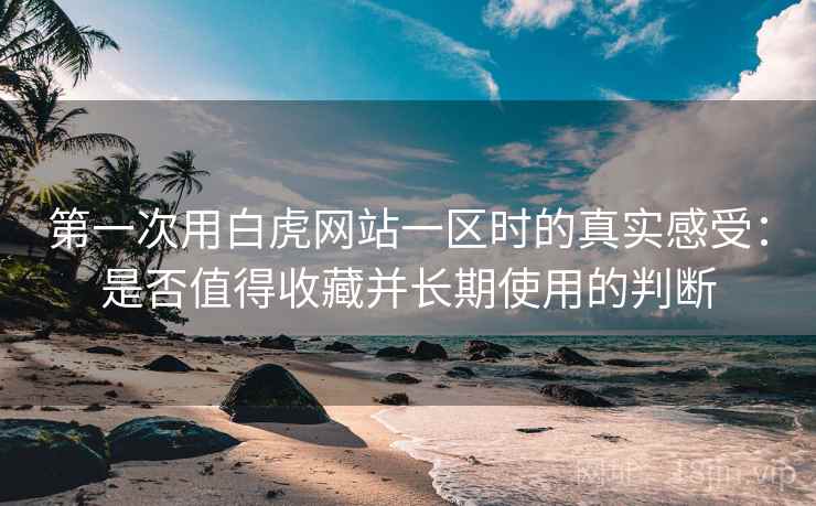 第一次用白虎网站一区时的真实感受:是否值得收藏并长期使用的判断 第2张 第一次用白虎网站一区时的真实感受:是否值得收藏并长期使用的判断 第2张