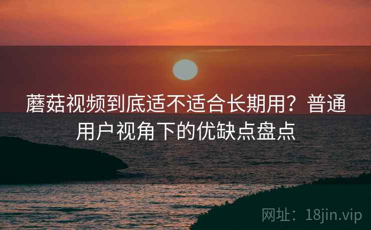 蘑菇视频到底适不适合长期用?普通用户视角下的优缺点盘点 第2张 蘑菇视频到底适不适合长期用?普通用户视角下的优缺点盘点 第2张