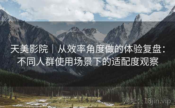 天美影院|从效率角度做的体验复盘:不同人群使用场景下的适配度观察 第2张 天美影院|从效率角度做的体验复盘:不同人群使用场景下的适配度观察 第2张