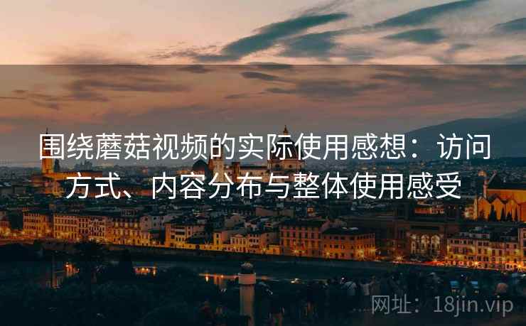 围绕蘑菇视频的实际使用感想:访问方式、内容分布与整体使用感受 第2张 围绕蘑菇视频的实际使用感想:访问方式、内容分布与整体使用感受 第2张