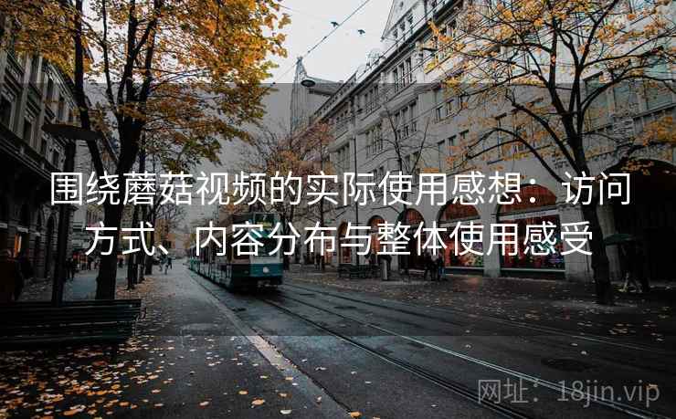 围绕蘑菇视频的实际使用感想:访问方式、内容分布与整体使用感受 第1张 围绕蘑菇视频的实际使用感想:访问方式、内容分布与整体使用感受 第1张