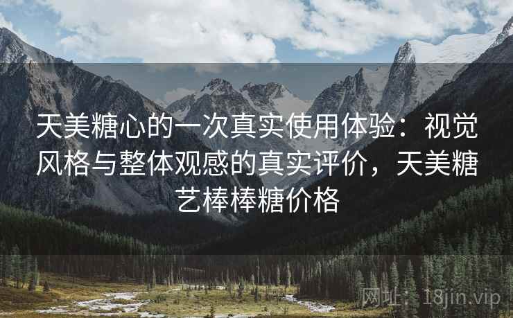 天美糖心的一次真实使用体验:视觉风格与整体观感的真实评价,天美糖艺棒棒糖价格 第2张 天美糖心的一次真实使用体验:视觉风格与整体观感的真实评价,天美糖艺棒棒糖价格 第2张
