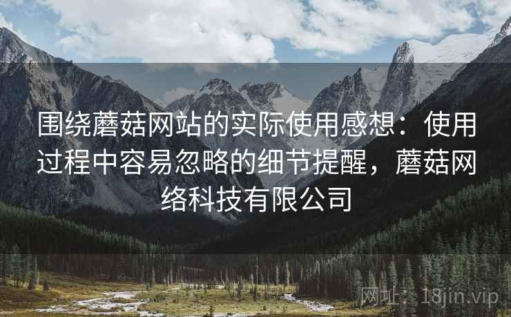 围绕蘑菇网站的实际使用感想:使用过程中容易忽略的细节提醒,蘑菇网络科技有限公司 第1张 围绕蘑菇网站的实际使用感想:使用过程中容易忽略的细节提醒,蘑菇网络科技有限公司 第1张