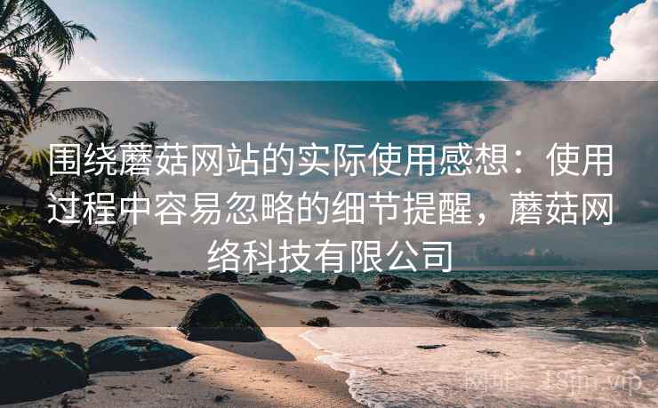 围绕蘑菇网站的实际使用感想:使用过程中容易忽略的细节提醒,蘑菇网络科技有限公司 第2张 围绕蘑菇网站的实际使用感想:使用过程中容易忽略的细节提醒,蘑菇网络科技有限公司 第2张