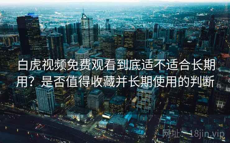 白虎视频免费观看到底适不适合长期用?是否值得收藏并长期使用的判断 第2张 白虎视频免费观看到底适不适合长期用?是否值得收藏并长期使用的判断 第2张