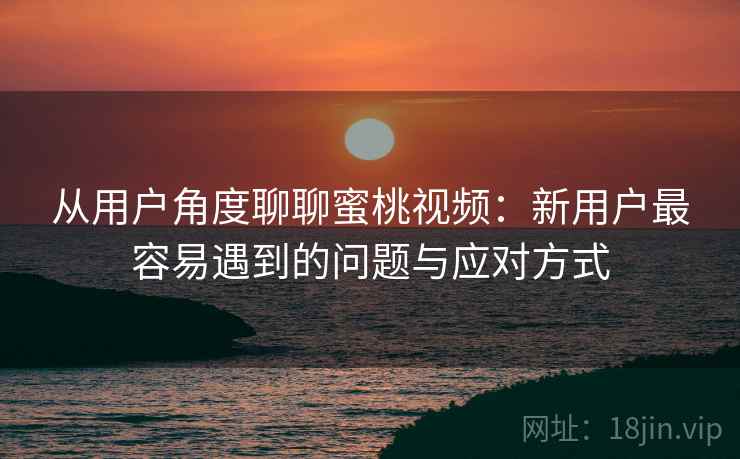 从用户角度聊聊蜜桃视频：新用户最容易遇到的问题与应对方式  第1张