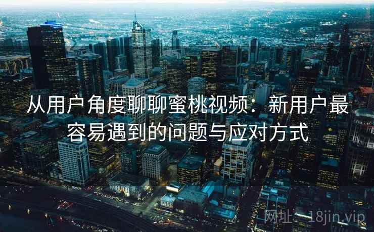 从用户角度聊聊蜜桃视频：新用户最容易遇到的问题与应对方式  第2张