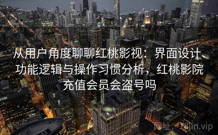 从用户角度聊聊红桃影视:界面设计、功能逻辑与操作习惯分析,红桃影院充值会员会盗号吗 第1张 从用户角度聊聊红桃影视:界面设计、功能逻辑与操作习惯分析,红桃影院充值会员会盗号吗 第1张