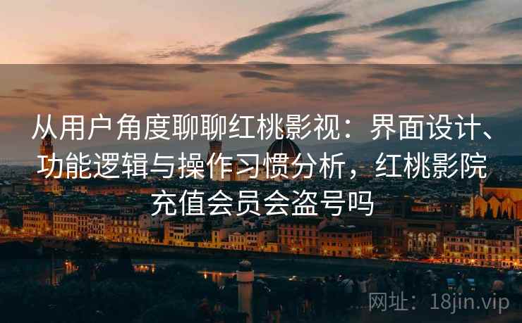 从用户角度聊聊红桃影视:界面设计、功能逻辑与操作习惯分析,红桃影院充值会员会盗号吗 第2张 从用户角度聊聊红桃影视:界面设计、功能逻辑与操作习惯分析,红桃影院充值会员会盗号吗 第2张